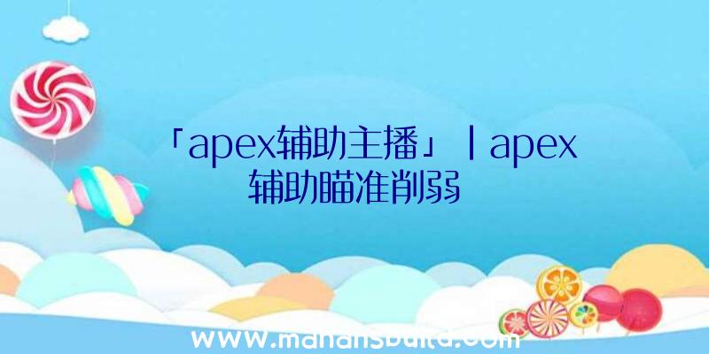 「apex辅助主播」|apex辅助瞄准削弱